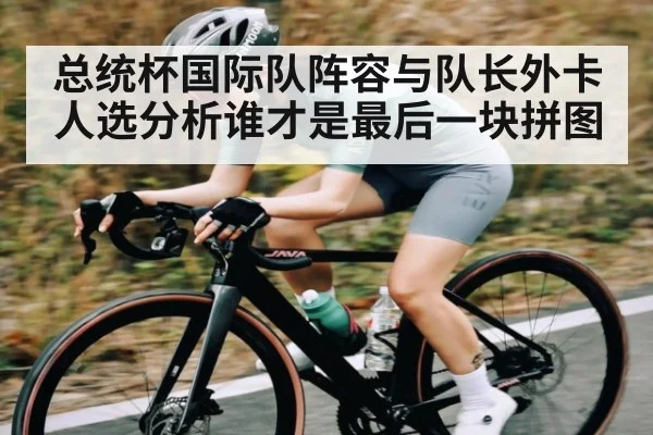 总统杯国际队阵容与队长外卡人选分析谁才是最后一块拼图(kaiyun)